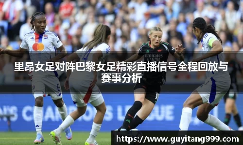 里昂女足对阵巴黎女足精彩直播信号全程回放与赛事分析